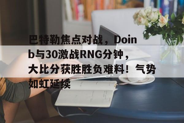 巴特勒焦点对战，Doinb与30激战RNG分钟，大比分获胜胜负难料！气势如虹延续的简单介绍开云体育官网下载